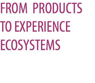 FROM PRODUCTS TO EXPERIENCE ECOSYSTEMS