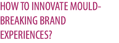 HOW TO INNOVATE MOULD-BREAKING BRAND EXPERIENCES?