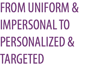 FROM UNIFORM & IMPERSONAL TO PERSONALIZED & TARGETED