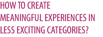 HOW TO CREATE  MEANINGFUL EXPERIENCES IN LESS EXCITING CATEGORIES?