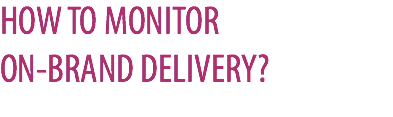 HOW TO MONITOR  ON-BRAND DELIVERY?