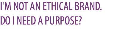 I'M NOT AN ETHICAL BRAND.  DO I NEED A PURPOSE?